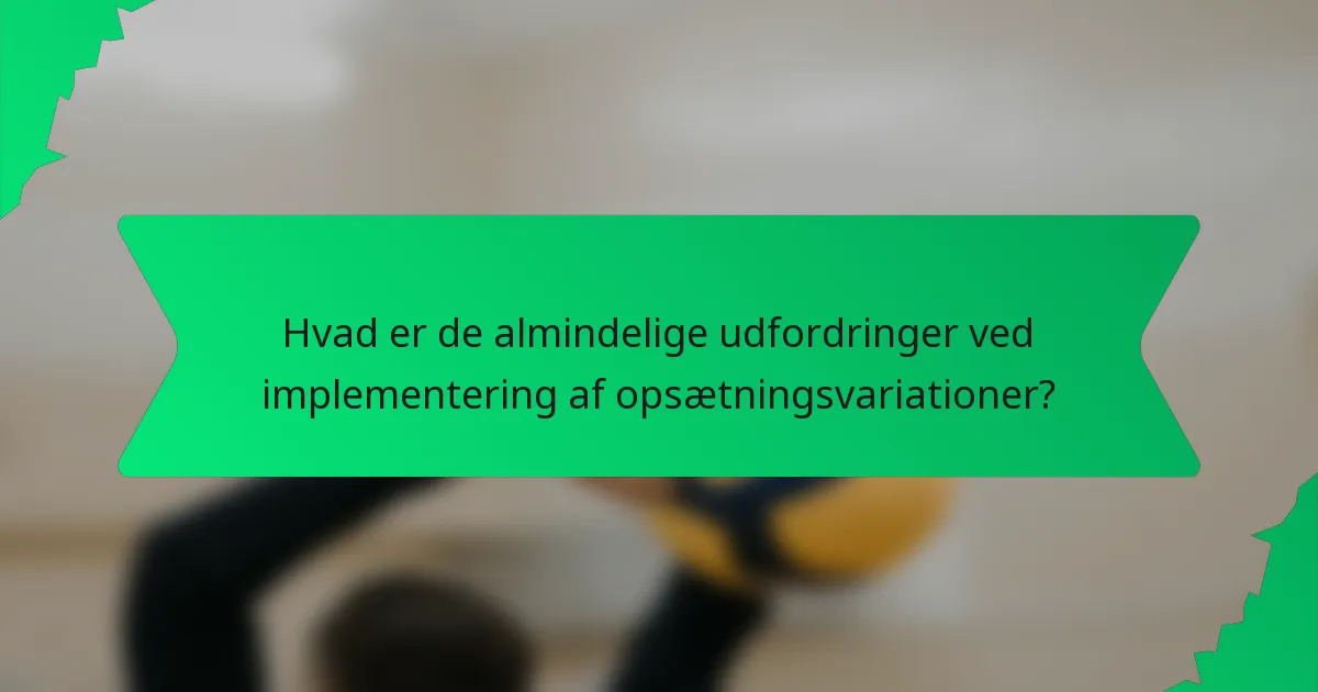Hvad er de almindelige udfordringer ved implementering af opsætningsvariationer?