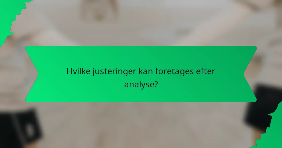 Hvilke justeringer kan foretages efter analyse?