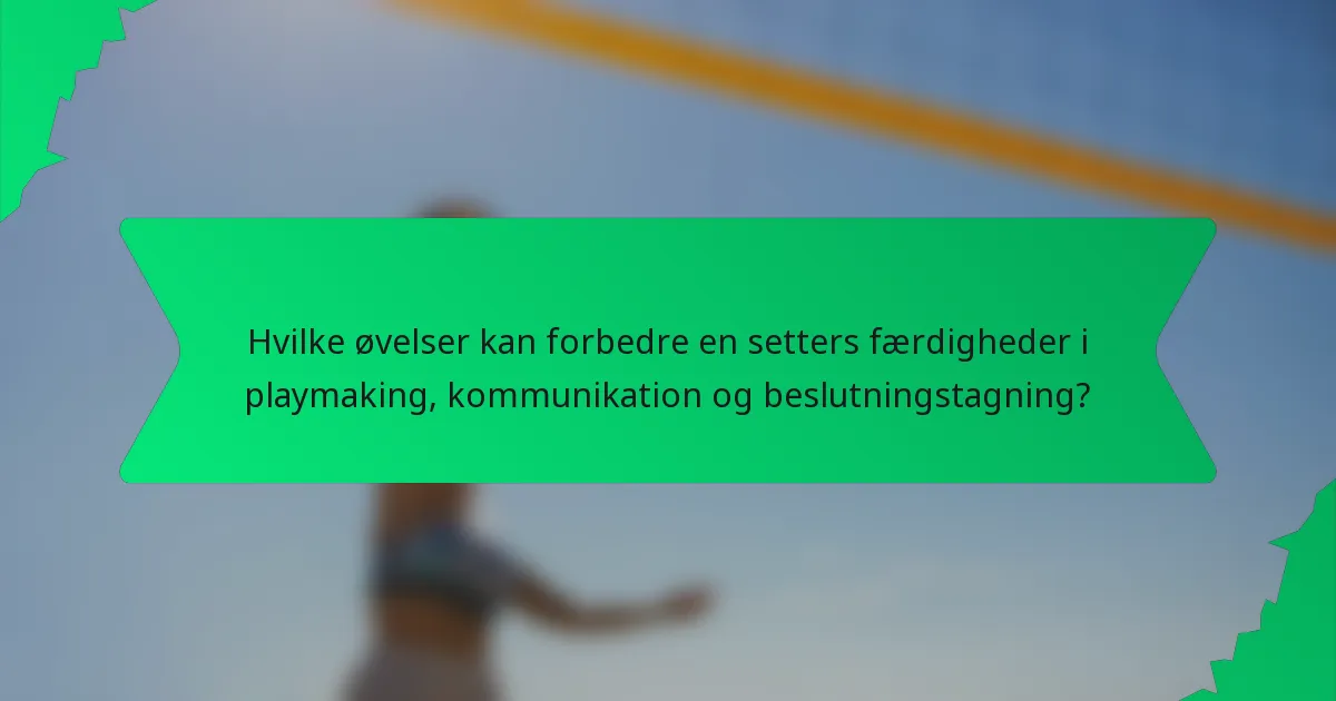 Hvilke øvelser kan forbedre en setters færdigheder i playmaking, kommunikation og beslutningstagning?