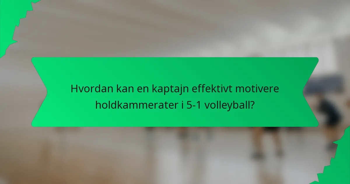 Hvordan kan en kaptajn effektivt motivere holdkammerater i 5-1 volleyball?
