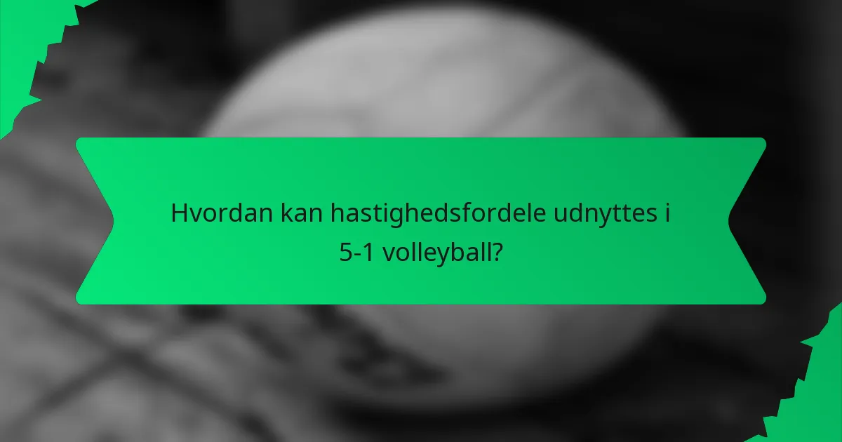 Hvordan kan hastighedsfordele udnyttes i 5-1 volleyball?
