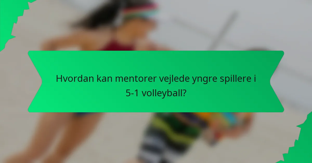 Hvordan kan mentorer vejlede yngre spillere i 5-1 volleyball?
