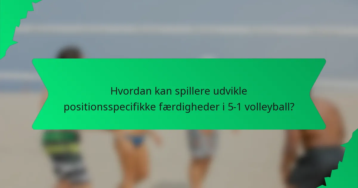 Hvordan kan spillere udvikle positionsspecifikke færdigheder i 5-1 volleyball?