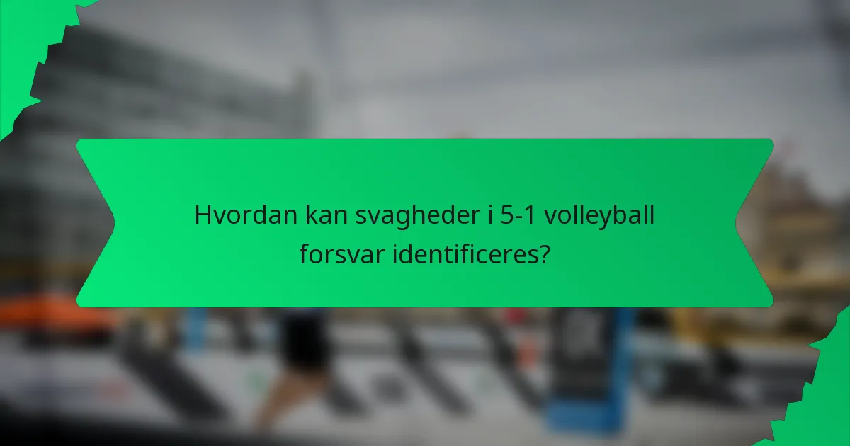 Hvordan kan svagheder i 5-1 volleyball forsvar identificeres?