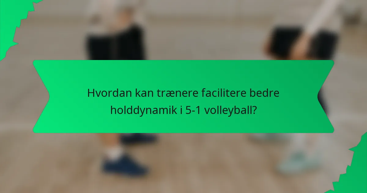 Hvordan kan trænere facilitere bedre holddynamik i 5-1 volleyball?