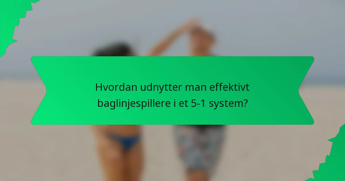 Hvordan udnytter man effektivt baglinjespillere i et 5-1 system?