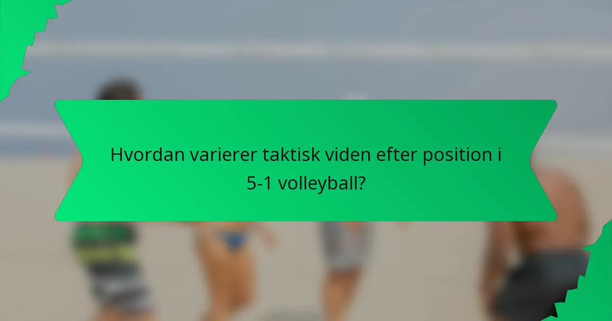 Hvordan varierer taktisk viden efter position i 5-1 volleyball?