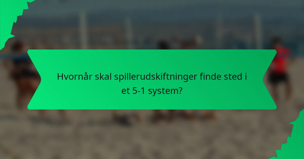 Hvornår skal spillerudskiftninger finde sted i et 5-1 system?